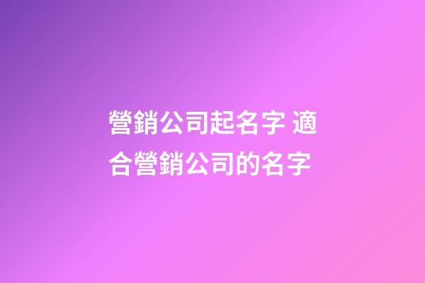 營銷公司起名字 適合營銷公司的名字-第1張-公司起名-玄機派